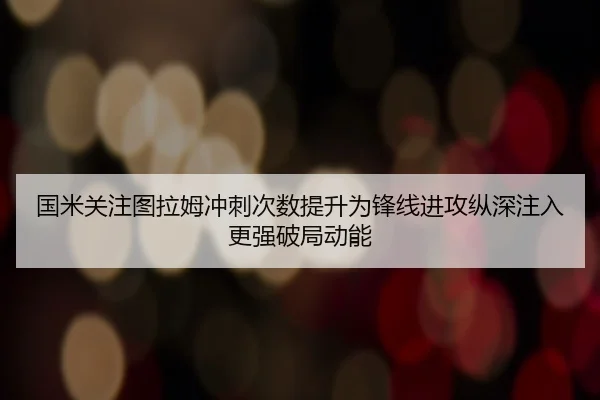 国米关注图拉姆冲刺次数提升为锋线进攻纵深注入更强破局动能