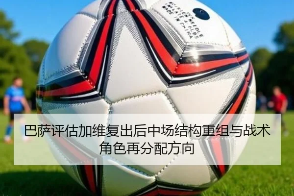巴萨评估加维复出后中场结构重组与战术角色再分配方向