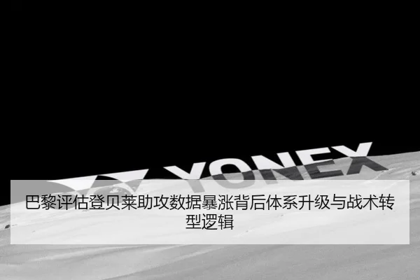 巴黎评估登贝莱助攻数据暴涨背后体系升级与战术转型逻辑