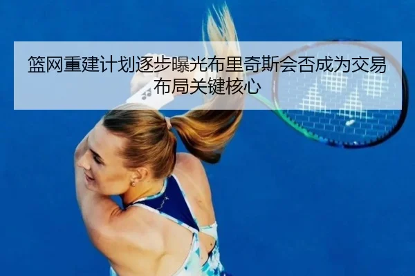 篮网重建计划逐步曝光布里奇斯会否成为交易布局关键核心