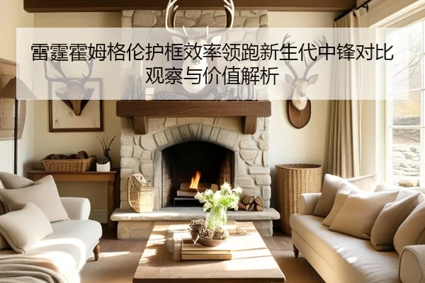 雷霆霍姆格伦护框效率领跑新生代中锋对比观察与价值解析