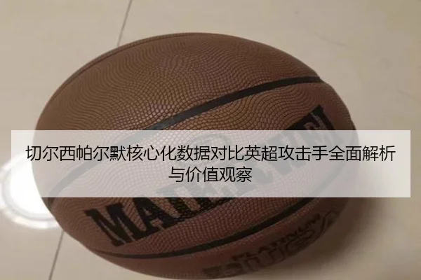 切尔西帕尔默核心化数据对比英超攻击手全面解析与价值观察