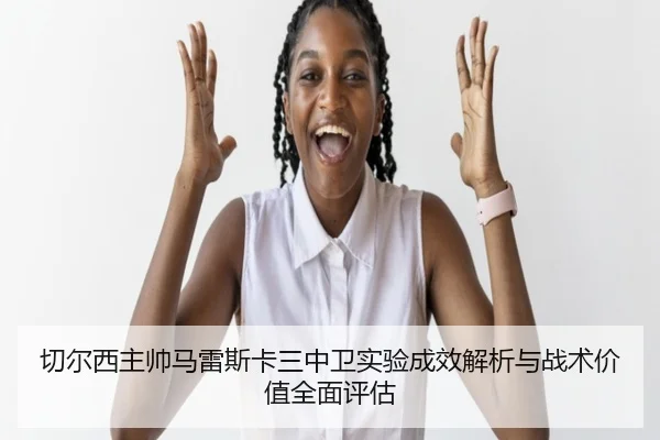 切尔西主帅马雷斯卡三中卫实验成效解析与战术价值全面评估