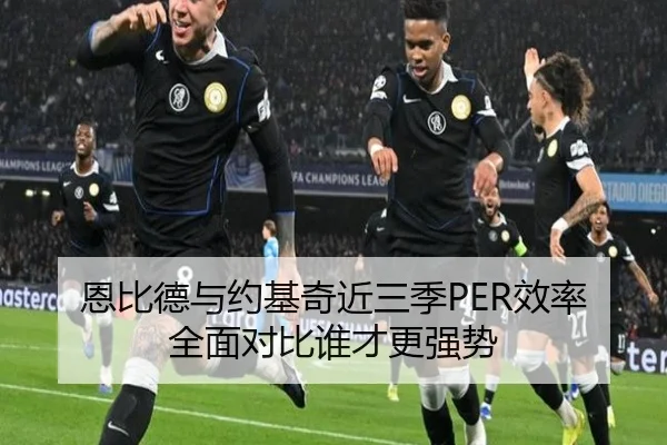恩比德与约基奇近三季PER效率全面对比谁才更强势