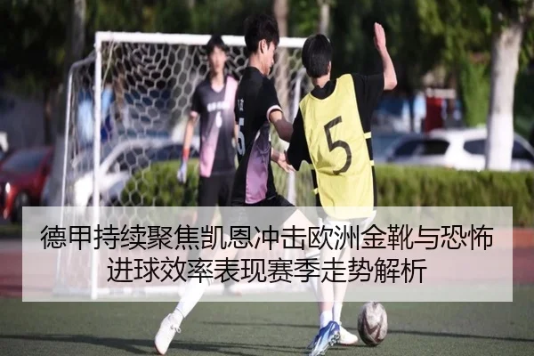 德甲持续聚焦凯恩冲击欧洲金靴与恐怖进球效率表现赛季走势解析