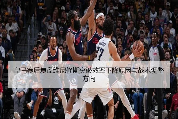 皇马赛后复盘维尼修斯突破效率下降原因与战术调整方向