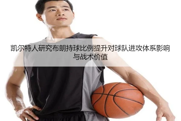 凯尔特人研究布朗持球比例提升对球队进攻体系影响与战术价值