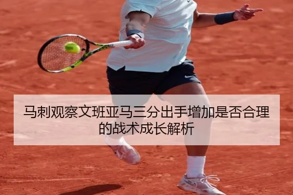 马刺观察文班亚马三分出手增加是否合理的战术成长解析