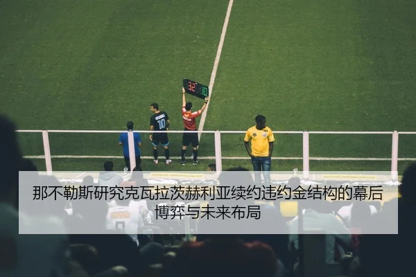 那不勒斯研究克瓦拉茨赫利亚续约违约金结构的幕后博弈与未来布局