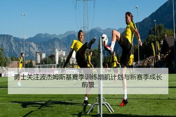 勇士关注波杰姆斯基夏季训练增肌计划与新赛季成长前景