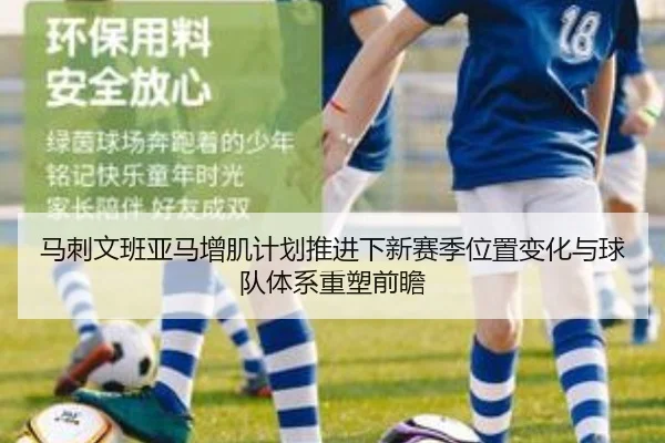 马刺文班亚马增肌计划推进下新赛季位置变化与球队体系重塑前瞻
