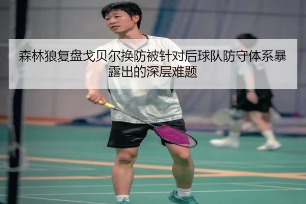 森林狼复盘戈贝尔换防被针对后球队防守体系暴露出的深层难题