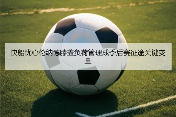 快船忧心伦纳德膝盖负荷管理成季后赛征途关键变量