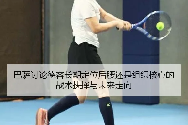 巴萨讨论德容长期定位后腰还是组织核心的战术抉择与未来走向