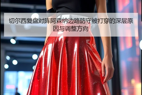 切尔西复盘对阵阿森纳边路防守被打穿的深层原因与调整方向