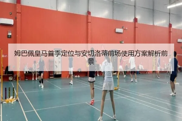 姆巴佩皇马首季定位与安切洛蒂前场使用方案解析前景