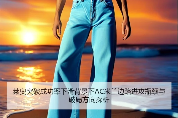 莱奥突破成功率下滑背景下AC米兰边路进攻瓶颈与破局方向探析