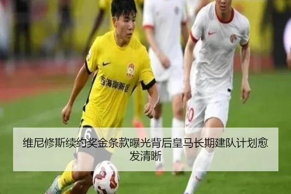 维尼修斯续约奖金条款曝光背后皇马长期建队计划愈发清晰