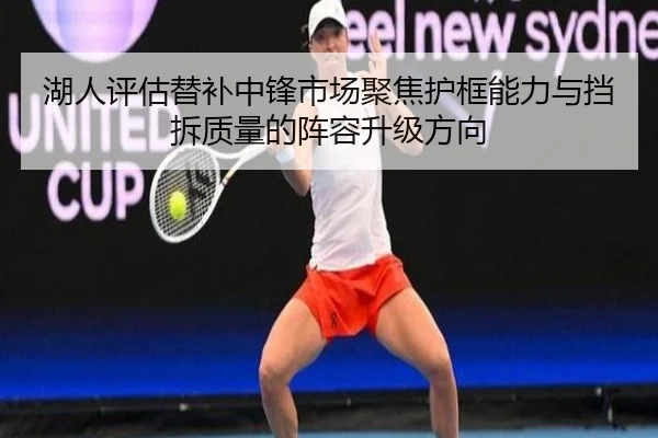 湖人评估替补中锋市场聚焦护框能力与挡拆质量的阵容升级方向