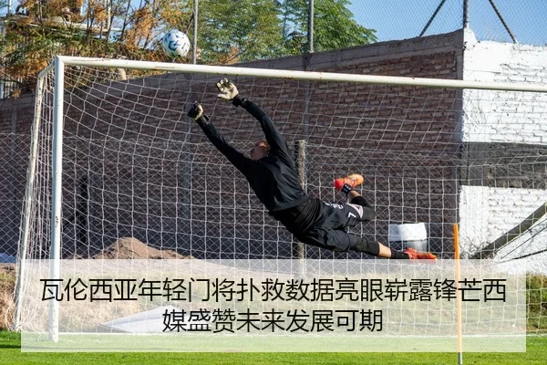 瓦伦西亚年轻门将扑救数据亮眼崭露锋芒西媒盛赞未来发展可期