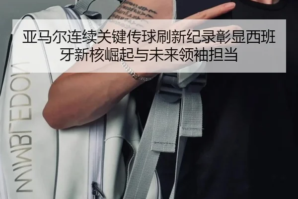 亚马尔连续关键传球刷新纪录彰显西班牙新核崛起与未来领袖担当