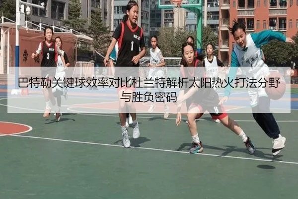 巴特勒关键球效率对比杜兰特解析太阳热火打法分野与胜负密码