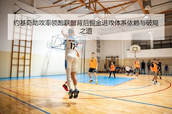 约基奇助攻率领跑联盟背后掘金进攻体系依赖与破局之道