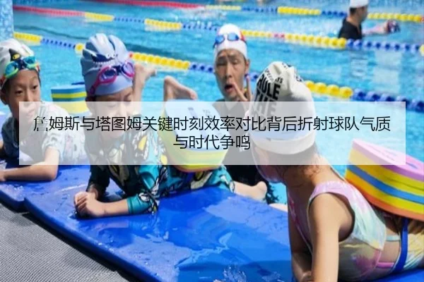 詹姆斯与塔图姆关键时刻效率对比背后折射球队气质与时代争鸣