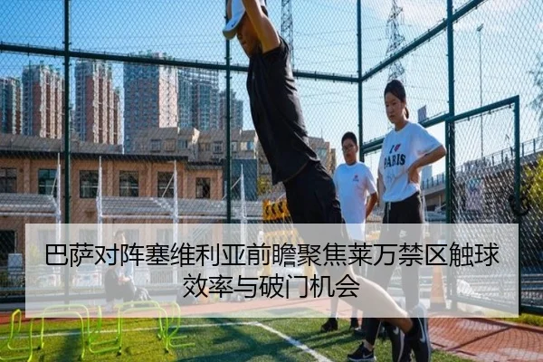 巴萨对阵塞维利亚前瞻聚焦莱万禁区触球效率与破门机会