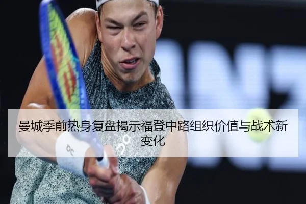 曼城季前热身复盘揭示福登中路组织价值与战术新变化